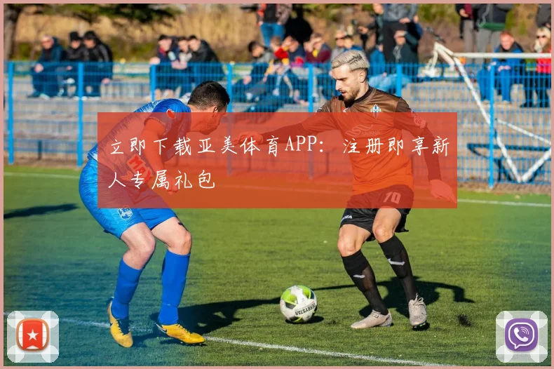 立即下载亚美体育APP:注册即享新人专属礼包