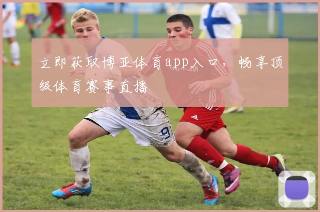 立即获取博亚体育app入口,畅享顶级体育赛事直播