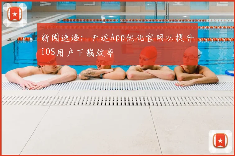 新闻速递：开运App优化官网以提升iOS用户下载效率