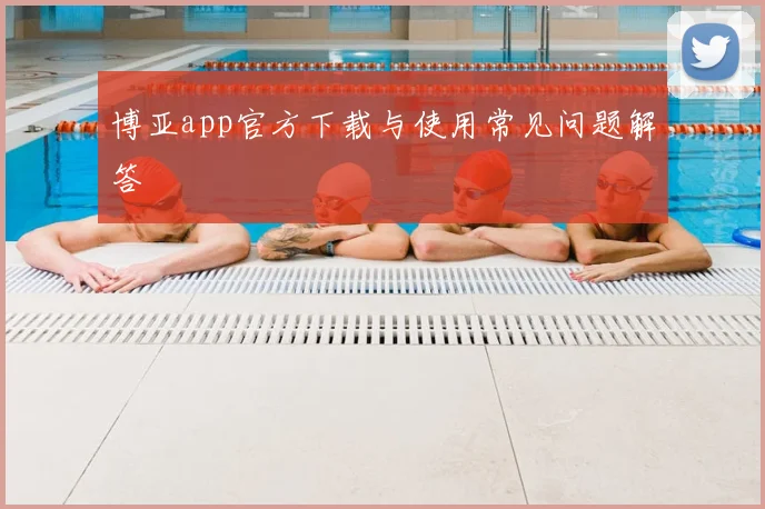 博亚app官方下载与使用常见问题解答