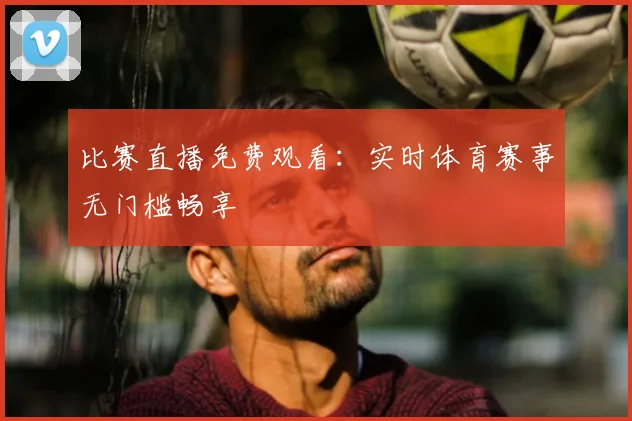 比赛直播免费观看:实时体育赛事无门槛畅享