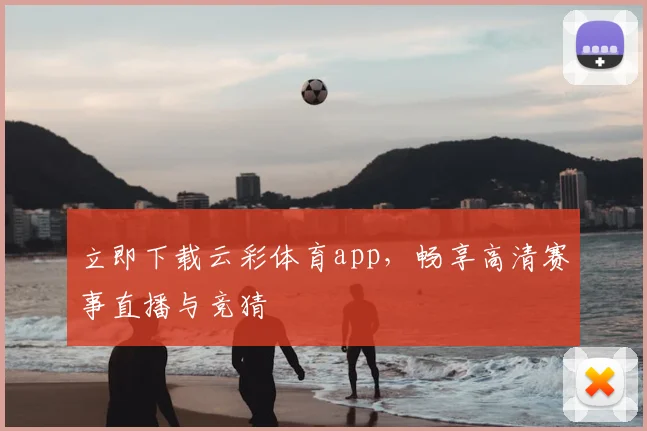 立即下载云彩体育app，畅享高清赛事直播与竞猜