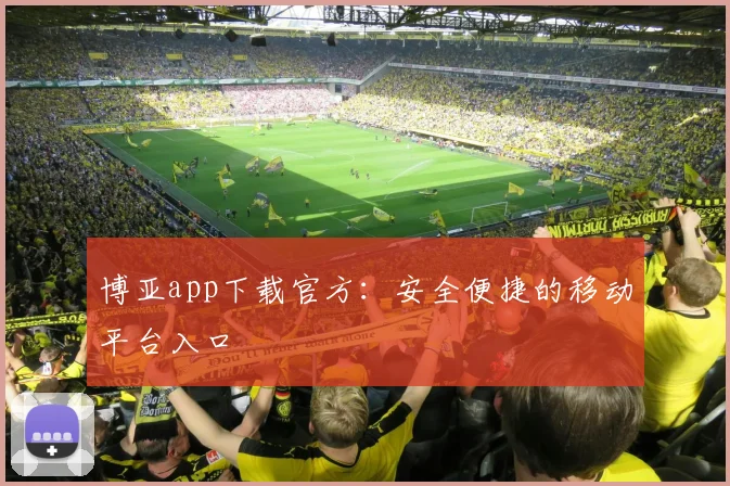 博亚app下载官方：安全便捷的移动平台入口