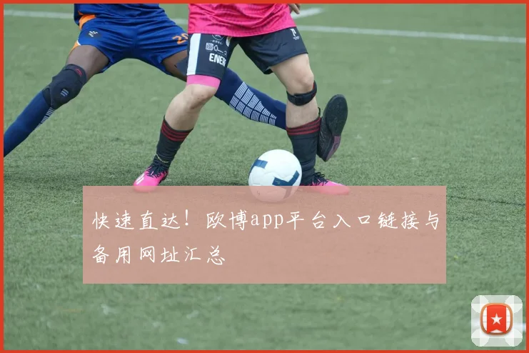 快速直达!欧博app平台入口链接与备用网址汇总