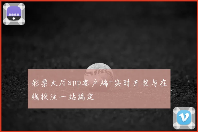 彩票大厅app客户端-实时开奖与在线投注一站搞定