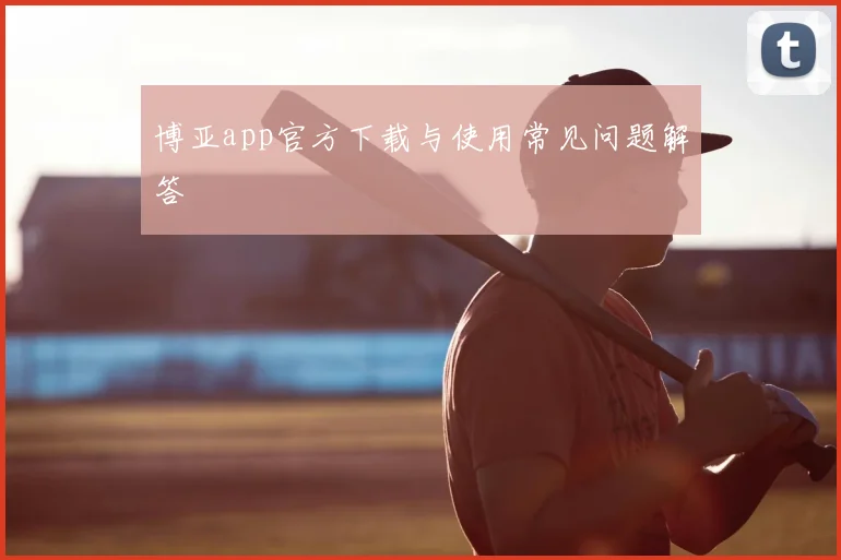 博亚app官方下载与使用常见问题解答