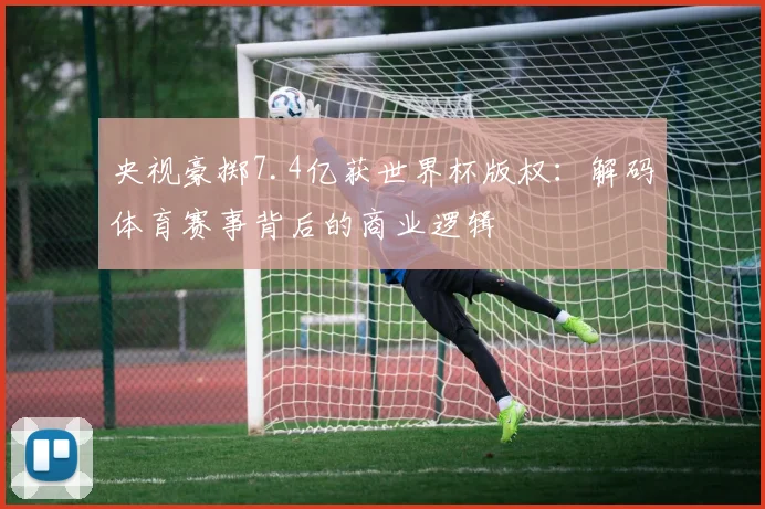 央视豪掷7.4亿获世界杯版权:解码体育赛事背后的商业逻辑