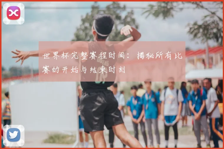 世界杯完整赛程时间：揭秘所有比赛的开始与结束时刻