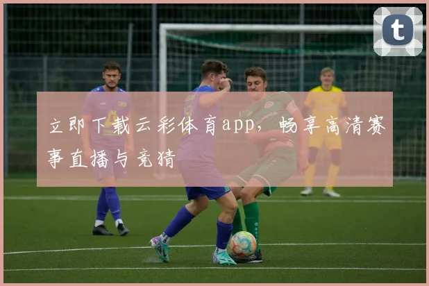 立即下载云彩体育app,畅享高清赛事直播与竞猜