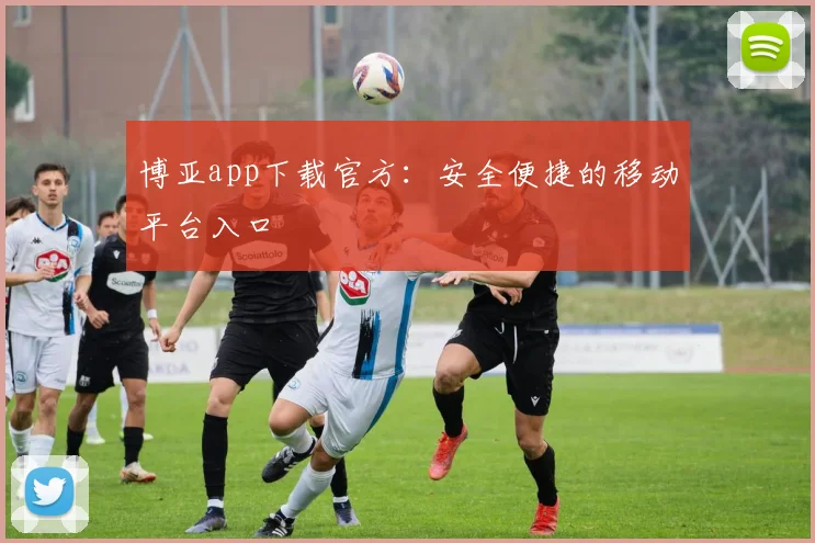 博亚app下载官方:安全便捷的移动平台入口