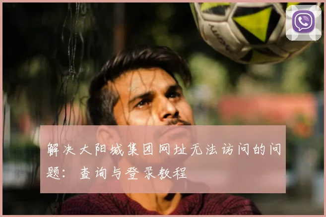 解决大阳城集团网址无法访问的问题：查询与登录教程