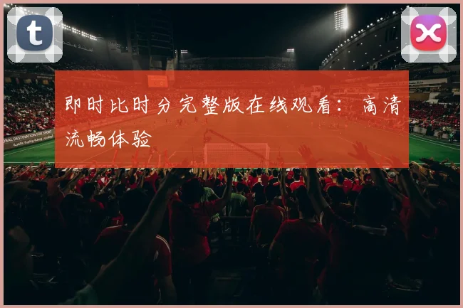 即时比时分完整版在线观看：高清流畅体验