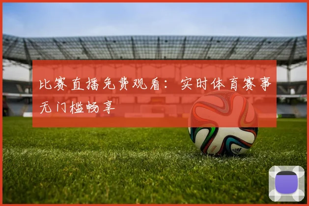比赛直播免费观看：实时体育赛事无门槛畅享