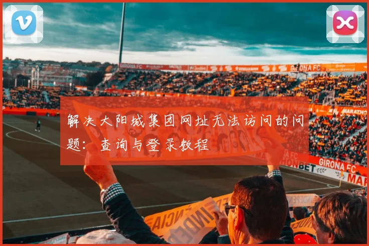 解决大阳城集团网址无法访问的问题：查询与登录教程
