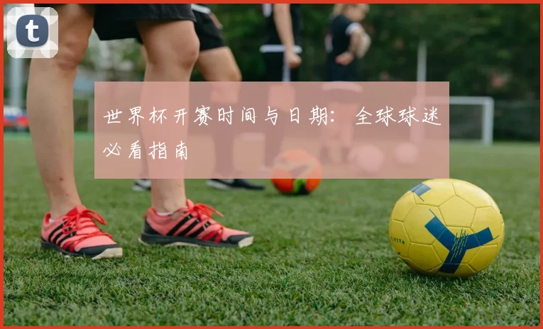 世界杯开赛时间与日期：全球球迷必看指南