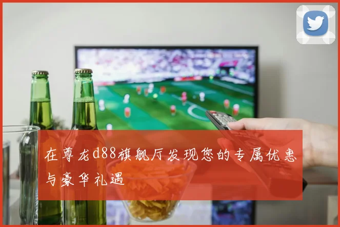 在尊龙d88旗舰厅发现您的专属优惠与豪华礼遇