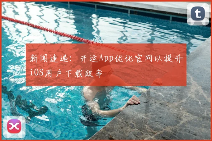 新闻速递:开运App优化官网以提升iOS用户下载效率